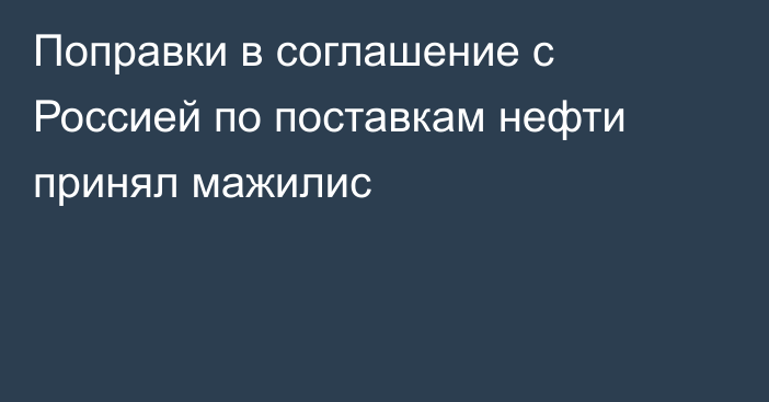 Поправки в соглашение с Россией по поставкам нефти принял мажилис