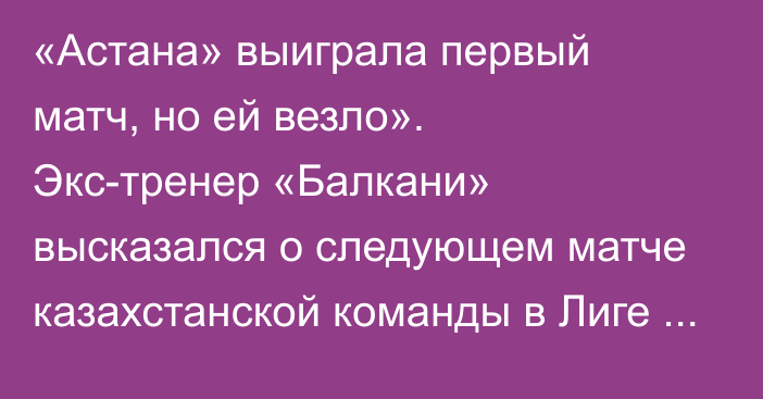 «Астана» выиграла первый матч, но ей везло». Экс-тренер «Балкани» высказался о следующем матче казахстанской команды в Лиге конференций