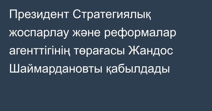 Президент Стратегиялық жоспарлау және реформалар агенттігінің төрағасы Жандос Шаймардановты қабылдады