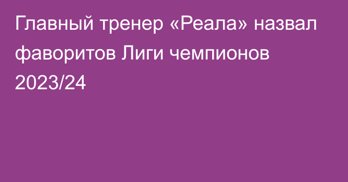 Главный тренер «Реала» назвал фаворитов Лиги чемпионов 2023/24