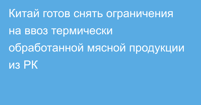 Китай готов снять ограничения на ввоз термически обработанной мясной продукции из РК