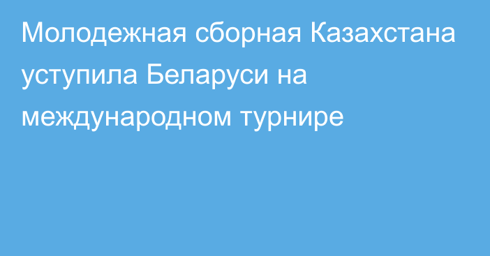 Молодежная сборная Казахстана уступила Беларуси на международном турнире