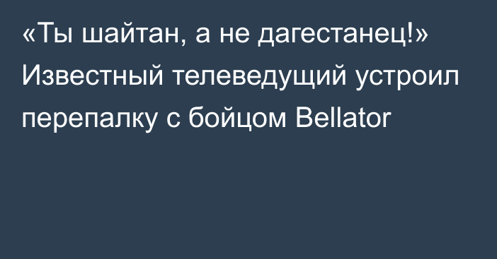 «Ты шайтан, а не дагестанец!» Известный телеведущий устроил перепалку с бойцом Bellator