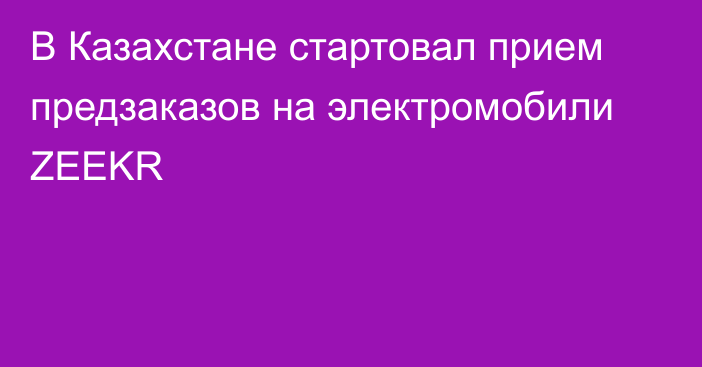 В Казахстане стартовал прием предзаказов на электромобили ZEEKR