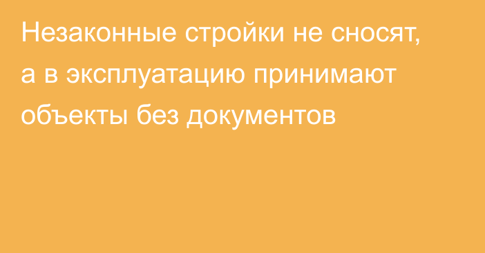 Незаконные стройки не сносят, а в эксплуатацию принимают объекты без документов