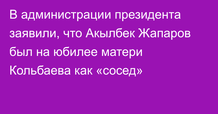 В администрации президента заявили, что Акылбек Жапаров был на юбилее матери Кольбаева как «сосед»