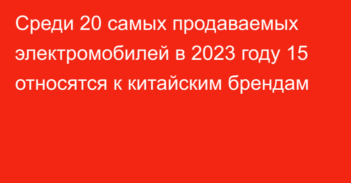 Среди 20 самых продаваемых электромобилей в 2023 году 15 относятся к китайским брендам