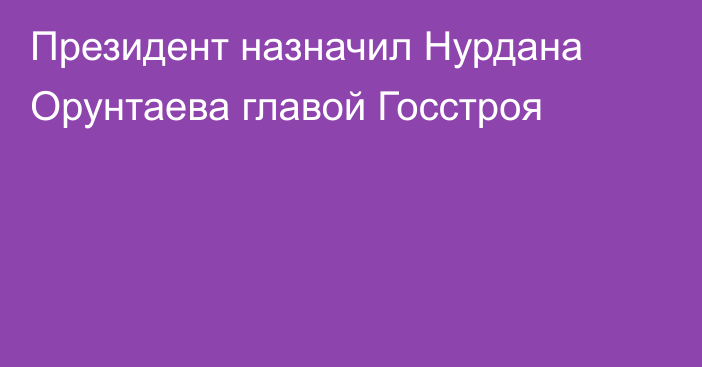 Президент назначил Нурдана Орунтаева главой Госстроя