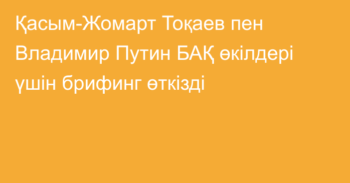 Қасым-Жомарт Тоқаев пен Владимир Путин БАҚ өкілдері үшін брифинг өткізді