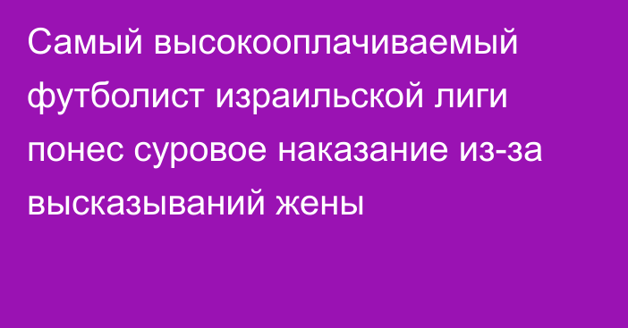 Самый высокооплачиваемый футболист израильской лиги понес суровое наказание из-за высказываний жены