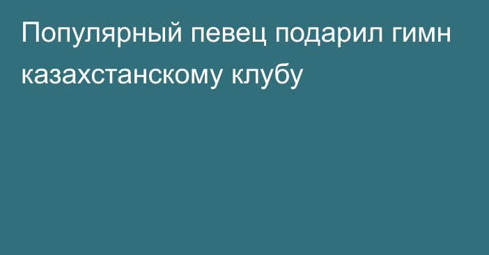 Популярный певец подарил гимн казахстанскому клубу