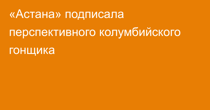 «Астана» подписала перспективного колумбийского гонщика