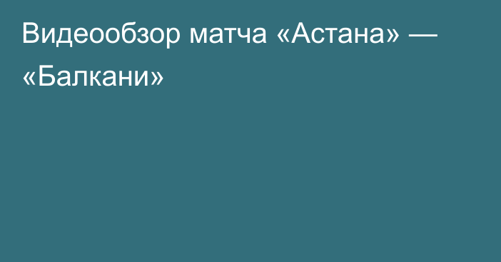 Видеообзор матча «Астана» — «Балкани»