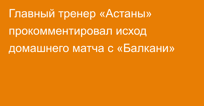 Главный тренер «Астаны» прокомментировал исход домашнего матча с «Балкани»