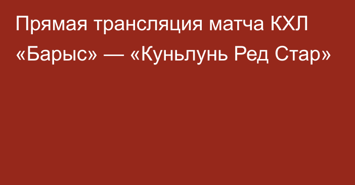 Прямая трансляция матча КХЛ «Барыс» — «Куньлунь Ред Стар»