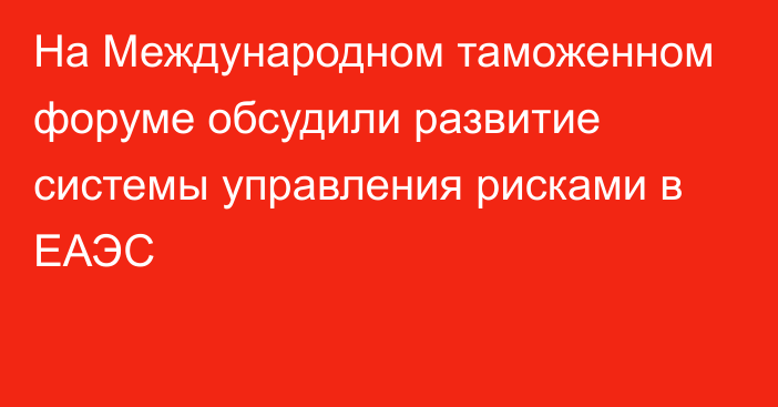 На Международном таможенном форуме обсудили развитие системы управления рисками в ЕАЭС