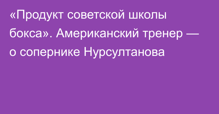 «Продукт советской школы бокса». Американский тренер — о сопернике Нурсултанова