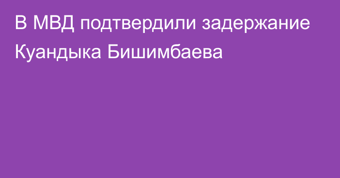 В МВД подтвердили задержание Куандыка Бишимбаева