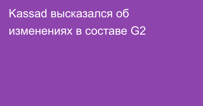 Kassad высказался об изменениях в составе G2