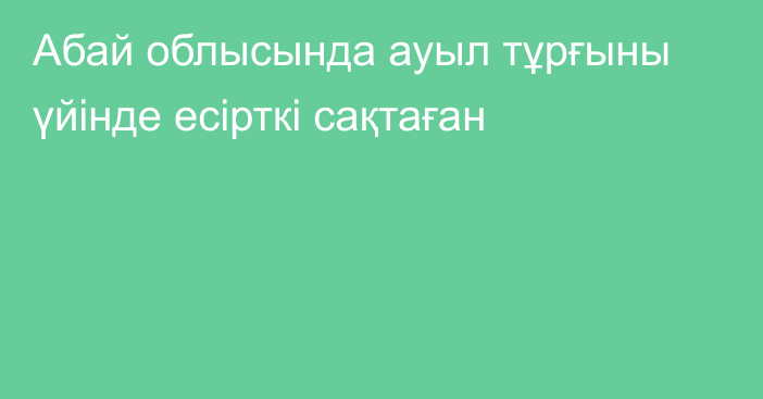 Абай облысында ауыл тұрғыны үйінде есірткі сақтаған