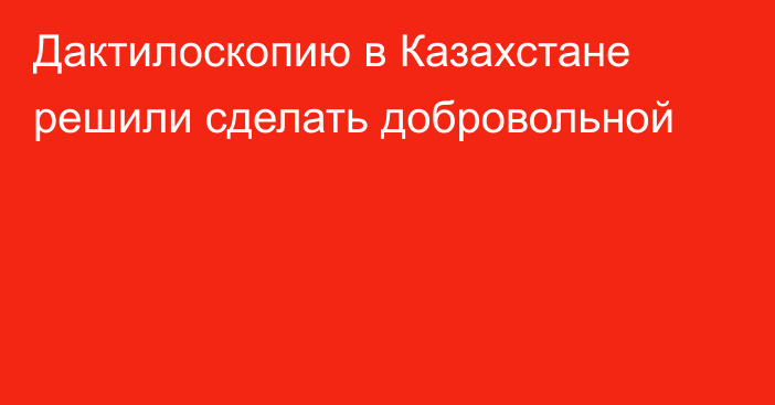 Дактилоскопию в Казахстане решили сделать добровольной