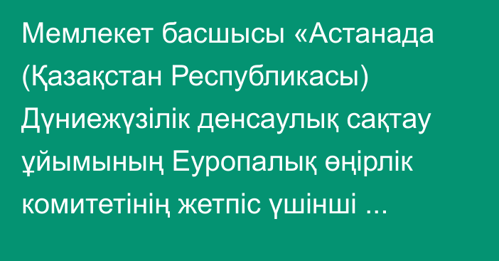 Мемлекет басшысы «Астанада (Қазақстан Республикасы) Дүниежүзілік денсаулық сақтау ұйымының Еуропалық өңірлік комитетінің жетпіс үшінші сессиясын ұйымдастыру туралы Қазақстан Республикасының Үкіметі мен Дүниежүзілік денсаулық сақтау ұйымы арасындағы келісімді ратификациялау туралы» Қазақстан Республикасының Заңына қол қойды