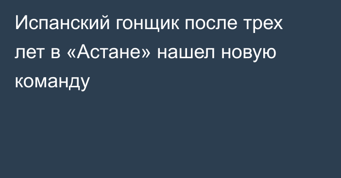 Испанский гонщик после трех лет в «Астане» нашел новую команду