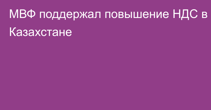 МВФ поддержал повышение НДС в Казахстане