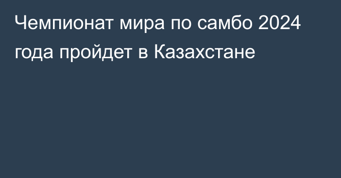 Чемпионат мира по самбо 2024 года пройдет в Казахстане