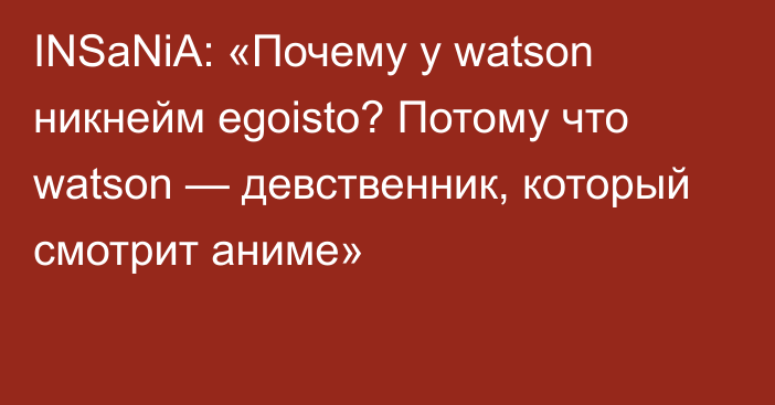 INSaNiA: «Почему у watson никнейм egoisto? Потому что watson — девственник, который смотрит аниме»