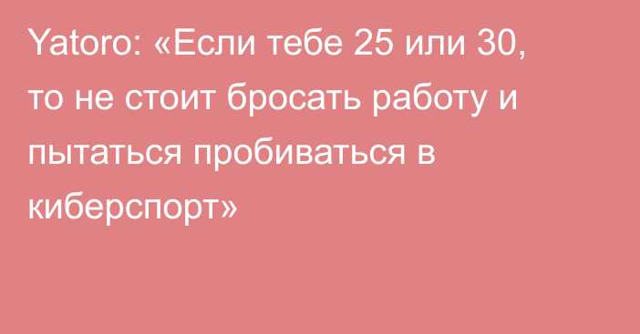 Yatoro: «Если тебе 25 или 30, то не стоит бросать работу и пытаться пробиваться в киберспорт»