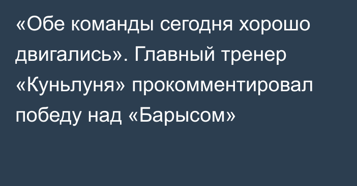 «Обе команды сегодня хорошо двигались». Главный тренер «Куньлуня» прокомментировал победу над «Барысом»