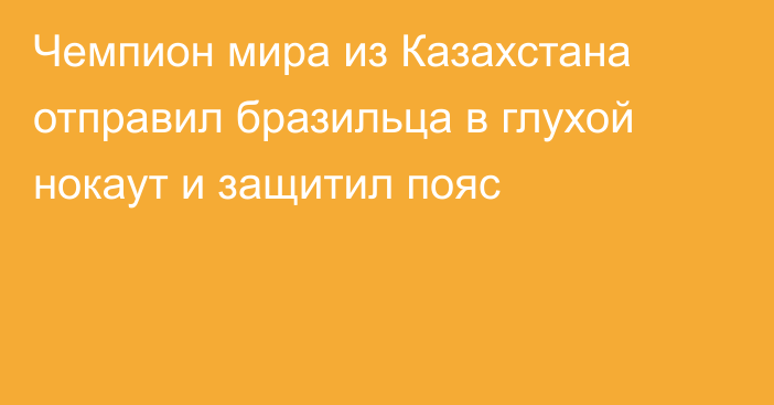 Чемпион мира из Казахстана отправил бразильца в глухой нокаут и защитил пояс