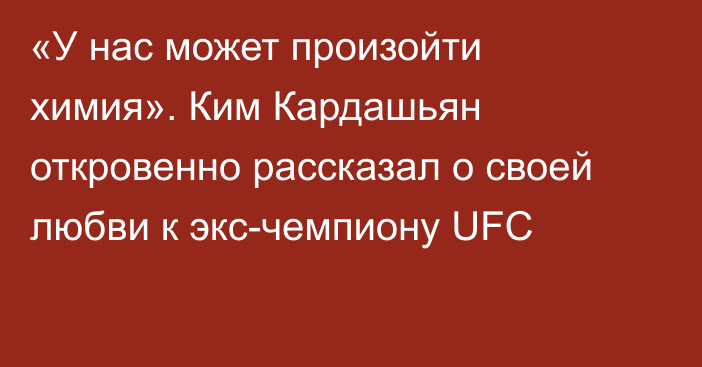 «У нас может произойти химия». Ким Кардашьян откровенно рассказал о своей любви к экс-чемпиону UFC