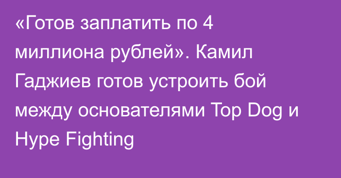 «Готов заплатить по 4 миллиона рублей». Камил Гаджиев готов устроить бой между основателями Top Dog и Hype Fighting