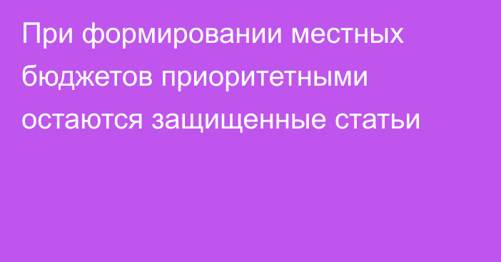 При формировании местных бюджетов приоритетными остаются защищенные статьи