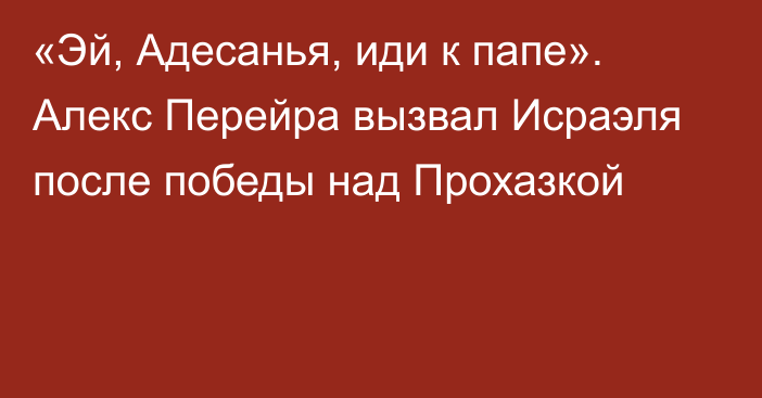 «Эй, Адесанья, иди к папе». Алекс Перейра вызвал Исраэля после победы над Прохазкой