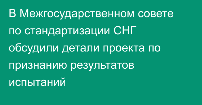 В Межгосударственном совете по стандартизации СНГ обсудили детали проекта по признанию результатов испытаний 