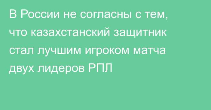 В России не согласны с тем, что казахстанский защитник стал лучшим игроком матча двух лидеров РПЛ