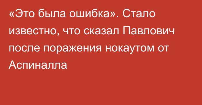 «Это была ошибка». Стало известно, что сказал Павлович после поражения нокаутом от Аспиналла