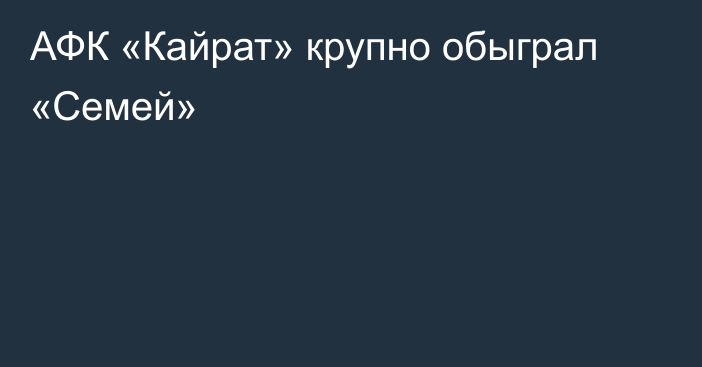 АФК «Кайрат» крупно обыграл «Семей»