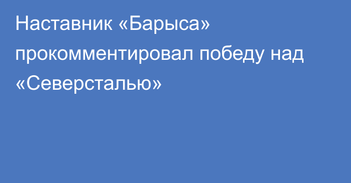 Наставник «Барыса» прокомментировал победу над «Северсталью»