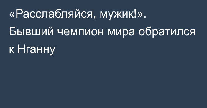 «Расслабляйся, мужик!». Бывший чемпион мира обратился к Нганну