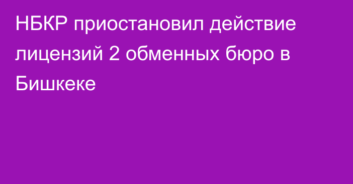 НБКР приостановил действие лицензий 2 обменных бюро в Бишкеке