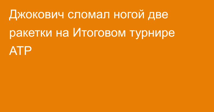 Джокович сломал ногой две ракетки на Итоговом турнире ATP