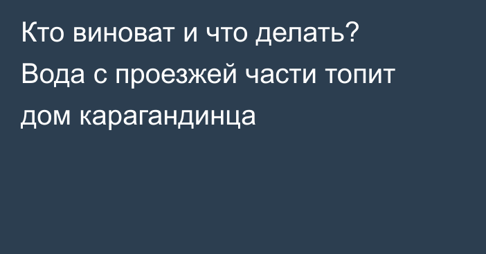 Кто виноват и что делать? Вода с проезжей части топит дом карагандинца