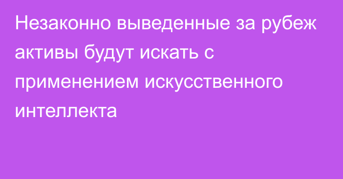 Незаконно выведенные за рубеж активы будут искать с применением искусственного интеллекта