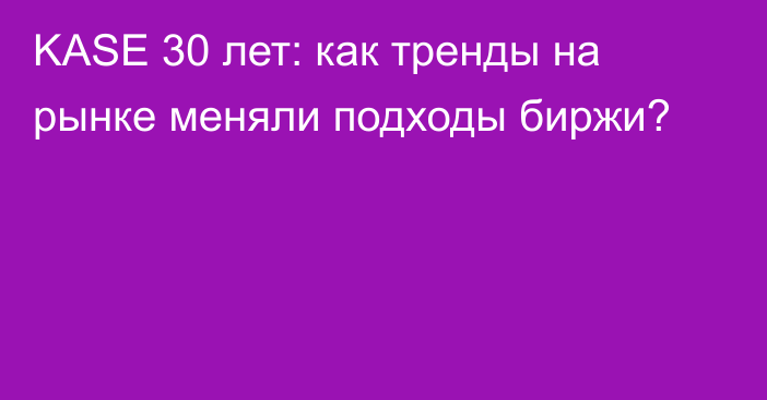 KASE 30 лет: как тренды на рынке меняли подходы биржи?