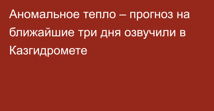 Аномальное тепло – прогноз на ближайшие три дня озвучили в Казгидромете