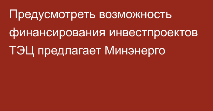 Предусмотреть возможность финансирования инвестпроектов ТЭЦ предлагает Минэнерго